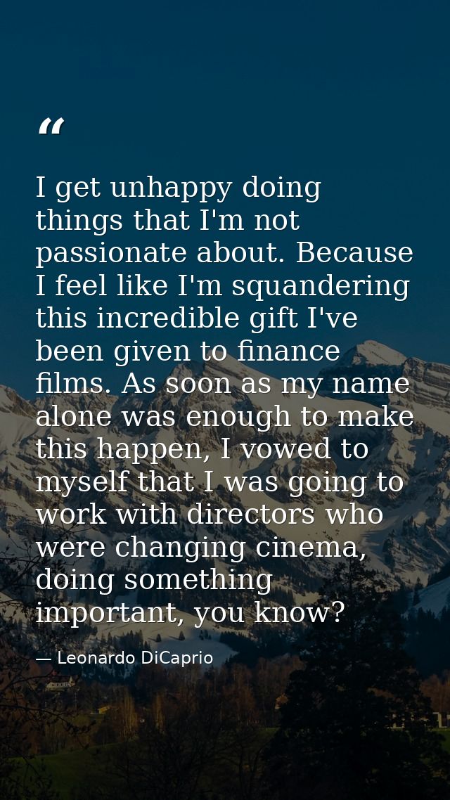 I get unhappy doing things that I'm not passionate about. Because I feel like I'm squandering this incredible gift I've  — Leonardo DiCaprio
