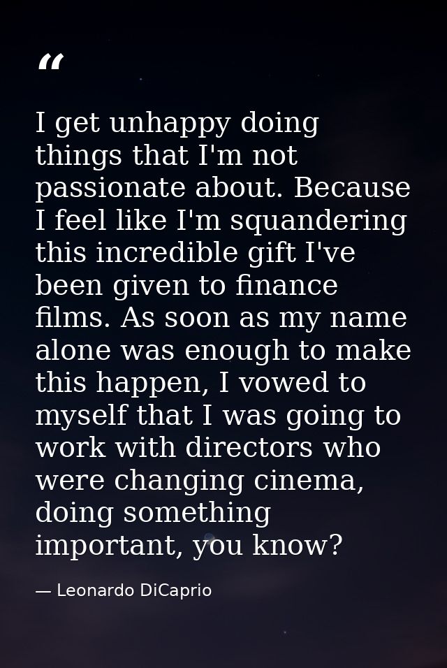 I get unhappy doing things that I'm not passionate about. Because I feel like I'm squandering this incredible gift I've  — Leonardo DiCaprio