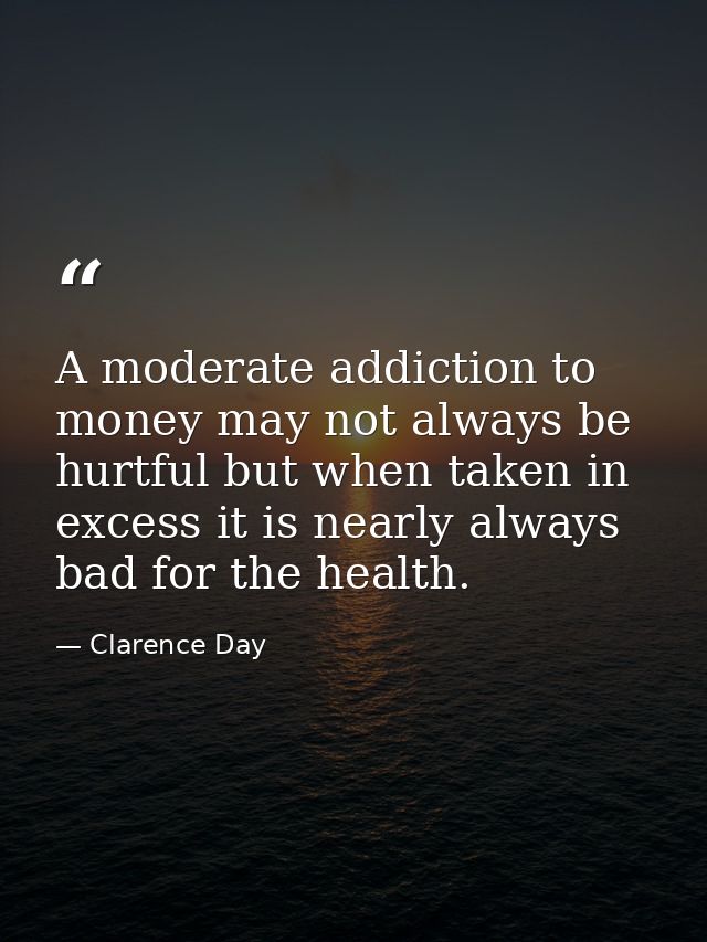 A moderate addiction to money may not always be hurtful but when taken in excess it is nearly always bad for the health. — Clarence Day