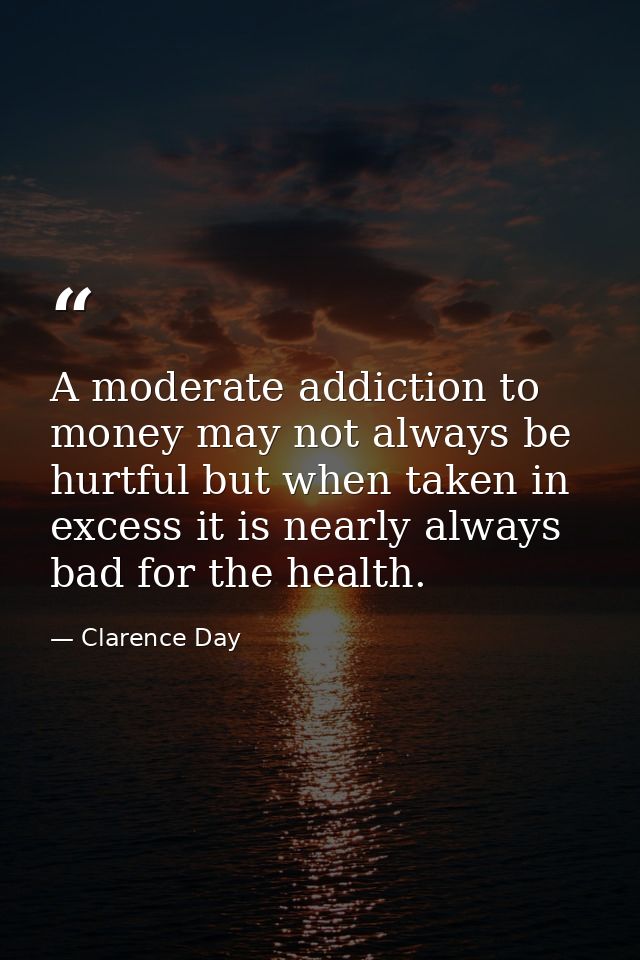 A moderate addiction to money may not always be hurtful but when taken in excess it is nearly always bad for the health. — Clarence Day