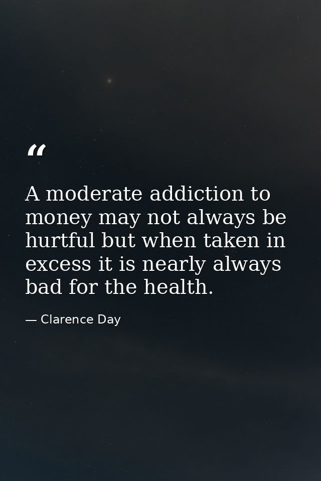 A moderate addiction to money may not always be hurtful but when taken in excess it is nearly always bad for the health. — Clarence Day