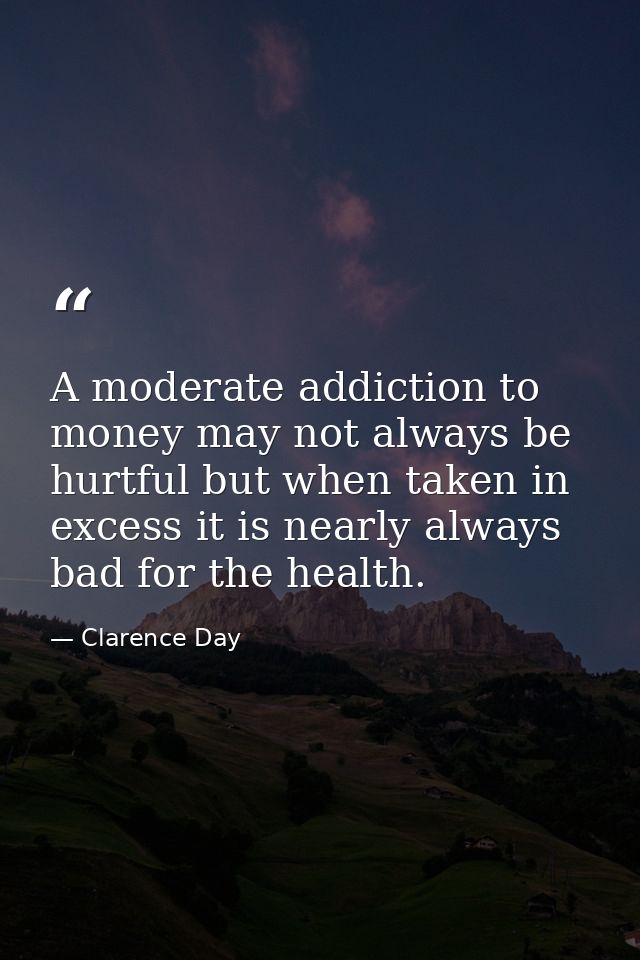 A moderate addiction to money may not always be hurtful but when taken in excess it is nearly always bad for the health. — Clarence Day