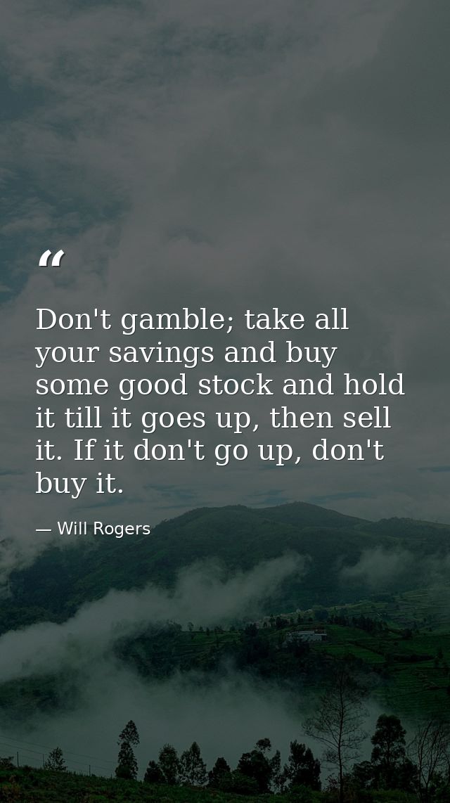 Don't gamble; take all your savings and buy some good stock and hold it till it goes up, then sell it. If it don't go up — Will Rogers