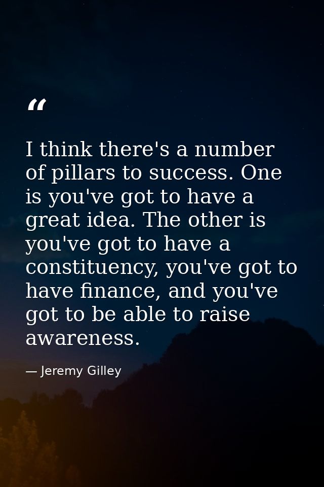 I think there's a number of pillars to success. One is you've got to have a great idea. The other is you've got to have  — Jeremy Gilley