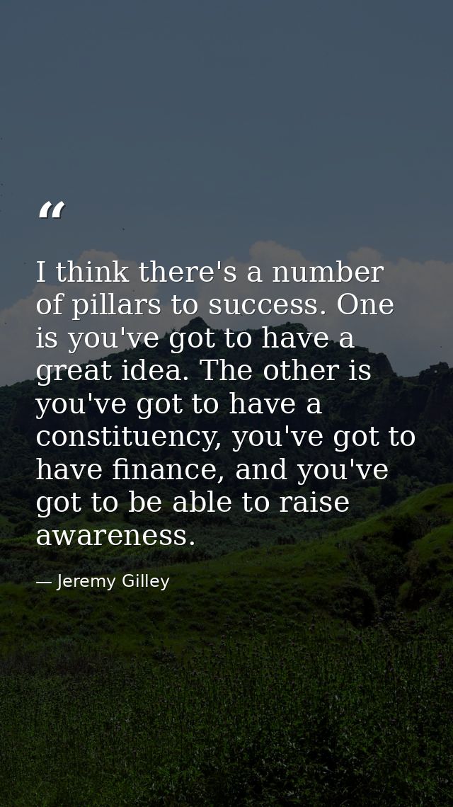 I think there's a number of pillars to success. One is you've got to have a great idea. The other is you've got to have  — Jeremy Gilley