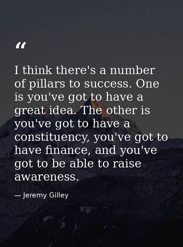 I think there's a number of pillars to success. One is you've got to have a great idea. The other is you've got to have  — Jeremy Gilley