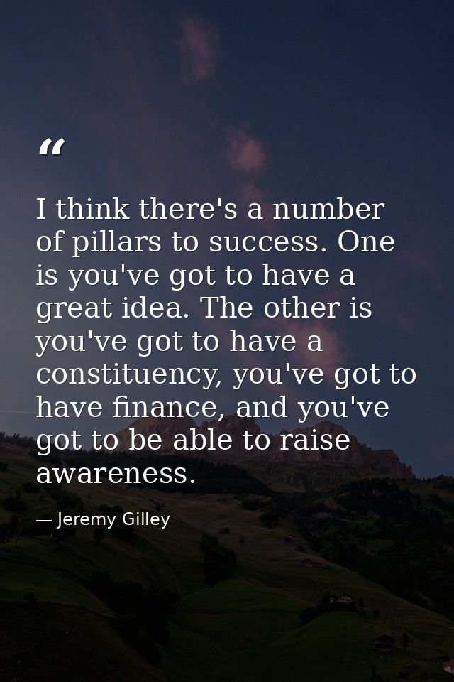 I think there's a number of pillars to success. One is you've got to have a great idea. The other is you've got to have  — Jeremy Gilley