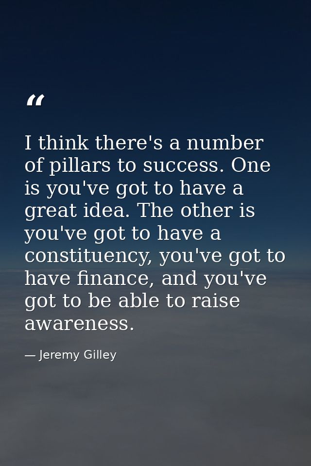 I think there's a number of pillars to success. One is you've got to have a great idea. The other is you've got to have  — Jeremy Gilley
