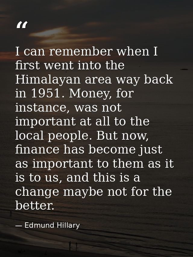 I can remember when I first went into the Himalayan area way back in 1951. Money, for instance, was not important at all — Edmund Hillary