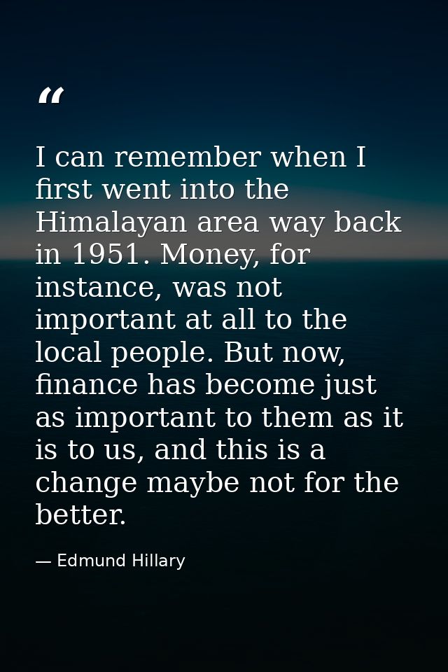 I can remember when I first went into the Himalayan area way back in 1951. Money, for instance, was not important at all — Edmund Hillary