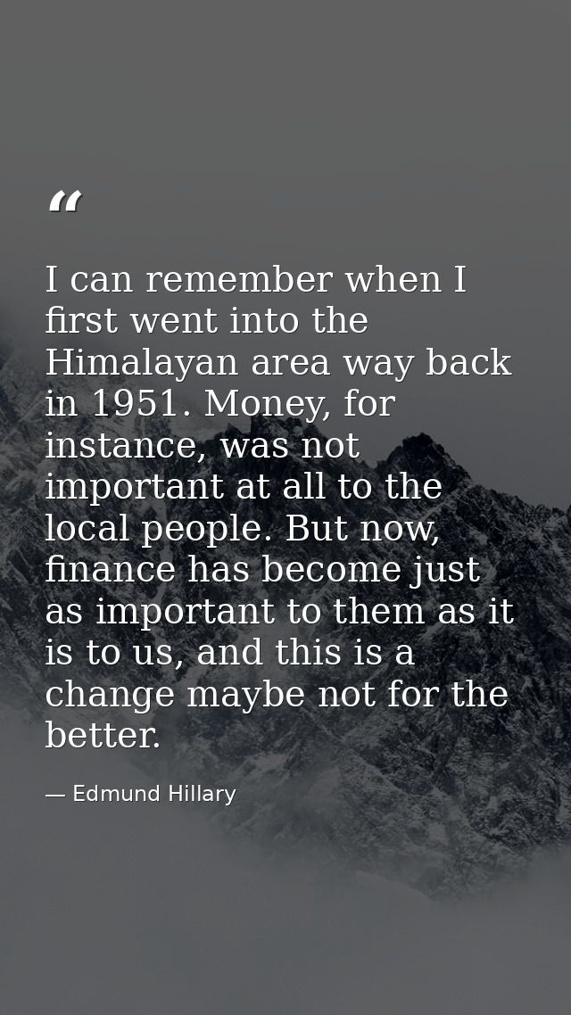 I can remember when I first went into the Himalayan area way back in 1951. Money, for instance, was not important at all — Edmund Hillary
