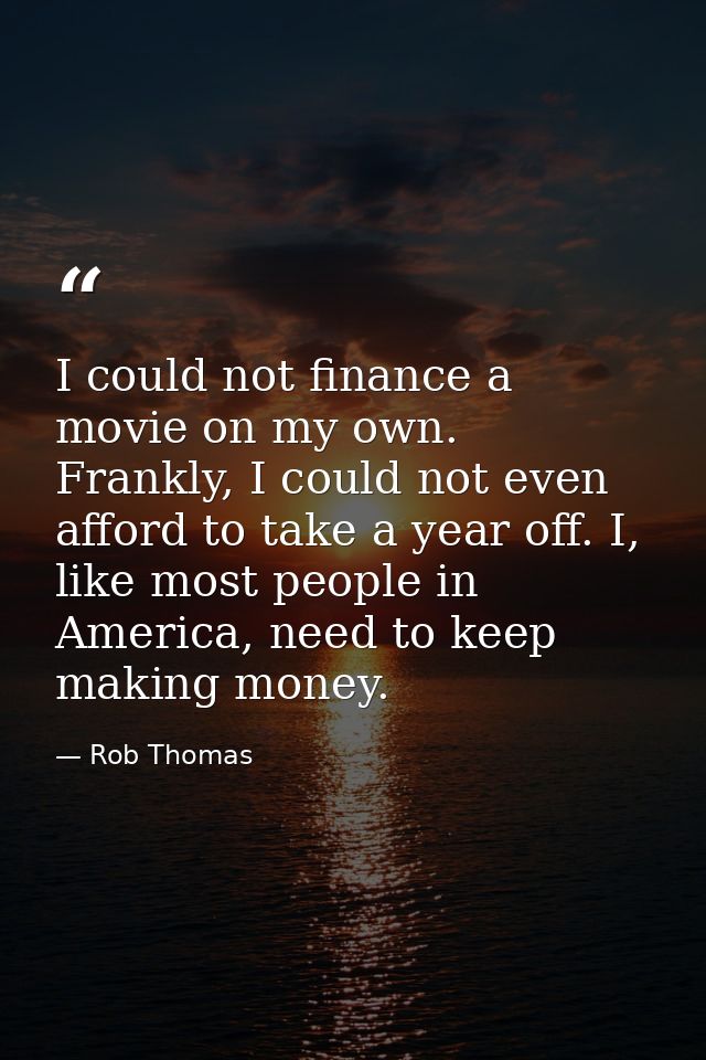 I could not finance a movie on my own. Frankly, I could not even afford to take a year off. I, like most people in Ameri — Rob Thomas