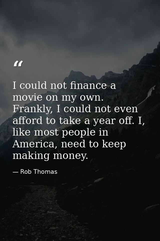 I could not finance a movie on my own. Frankly, I could not even afford to take a year off. I, like most people in Ameri — Rob Thomas
