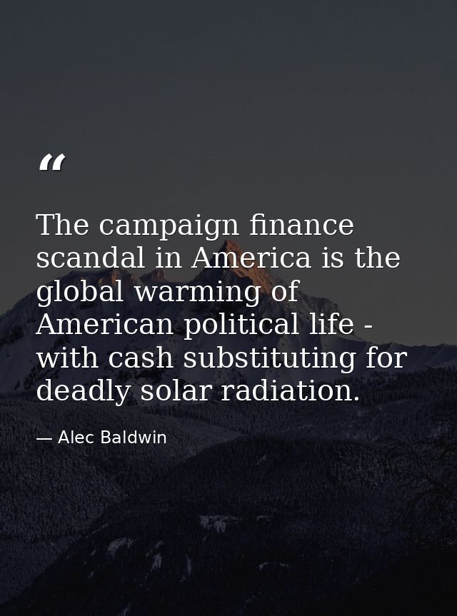 The campaign finance scandal in America is the global warming of American political life - with cash substituting for de — Alec Baldwin