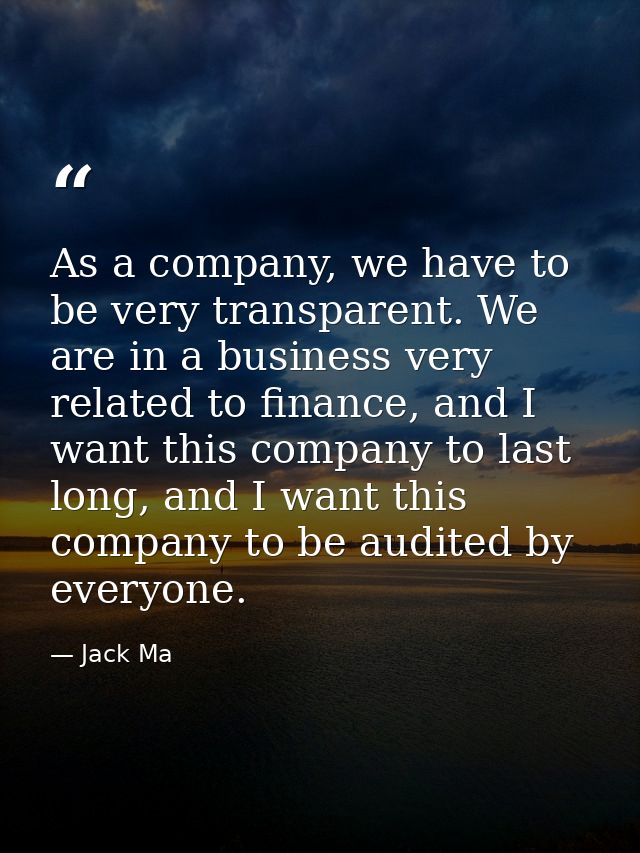 As a company, we have to be very transparent. We are in a business very related to finance, and I want this company to l — Jack Ma