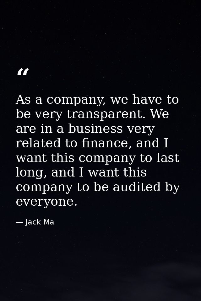 As a company, we have to be very transparent. We are in a business very related to finance, and I want this company to l — Jack Ma