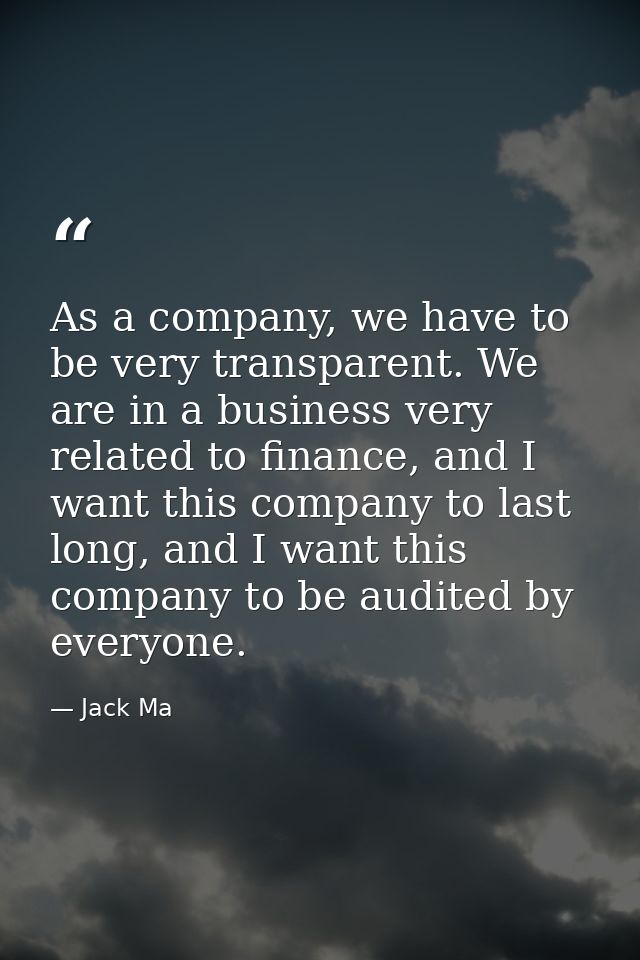 As a company, we have to be very transparent. We are in a business very related to finance, and I want this company to l — Jack Ma