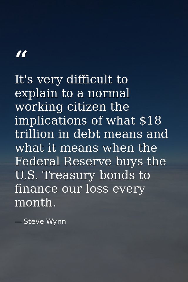 It's very difficult to explain to a normal working citizen the implications of what $18 trillion in debt means and what  — Steve Wynn