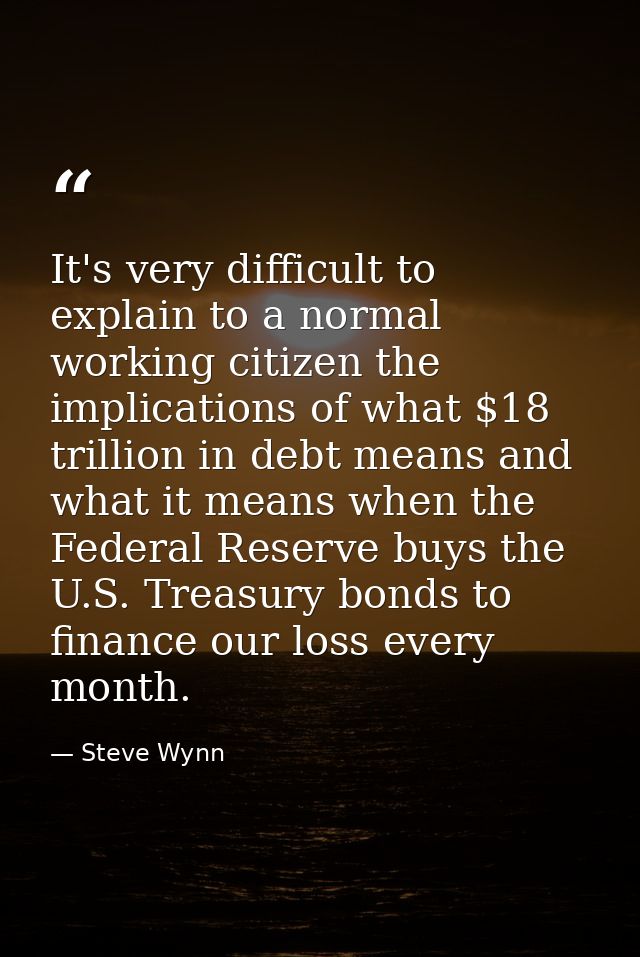 It's very difficult to explain to a normal working citizen the implications of what $18 trillion in debt means and what  — Steve Wynn