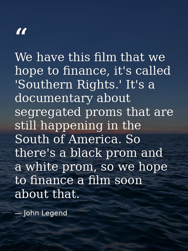 We have this film that we hope to finance, it's called 'Southern Rights.' It's a documentary about segregated proms that — John Legend