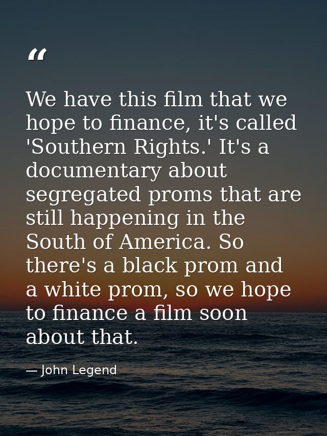 We have this film that we hope to finance, it's called 'Southern Rights.' It's a documentary about segregated proms that — John Legend
