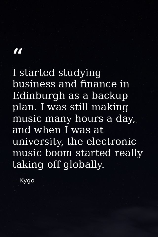 I started studying business and finance in Edinburgh as a backup plan. I was still making music many hours a day, and wh — Kygo