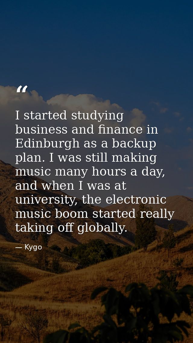 I started studying business and finance in Edinburgh as a backup plan. I was still making music many hours a day, and wh — Kygo