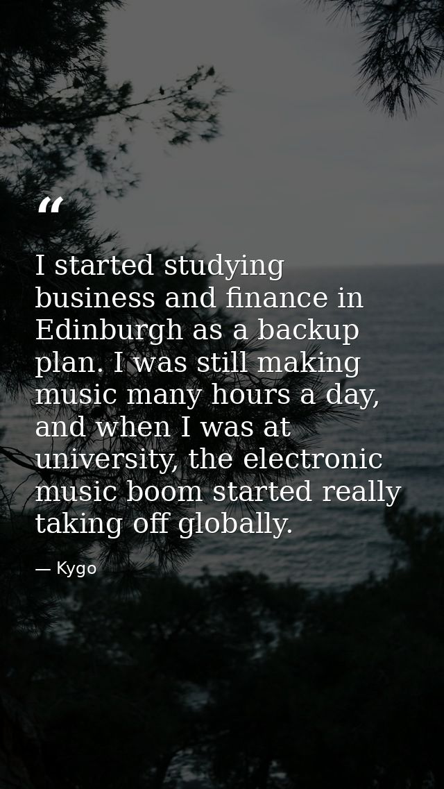 I started studying business and finance in Edinburgh as a backup plan. I was still making music many hours a day, and wh — Kygo