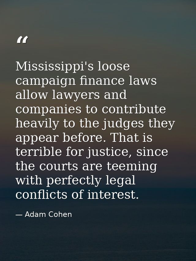 Mississippi's loose campaign finance laws allow lawyers and companies to contribute heavily to the judges they appear be — Adam Cohen