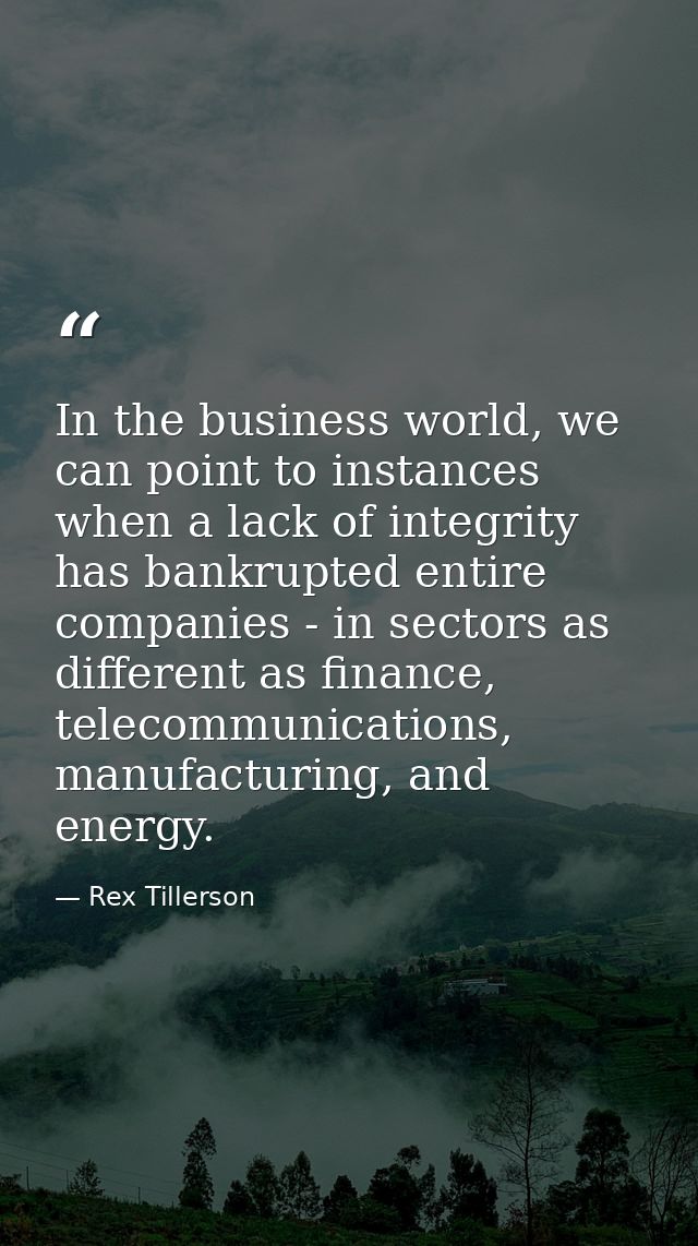 In the business world, we can point to instances when a lack of integrity has bankrupted entire companies - in sectors a — Rex Tillerson