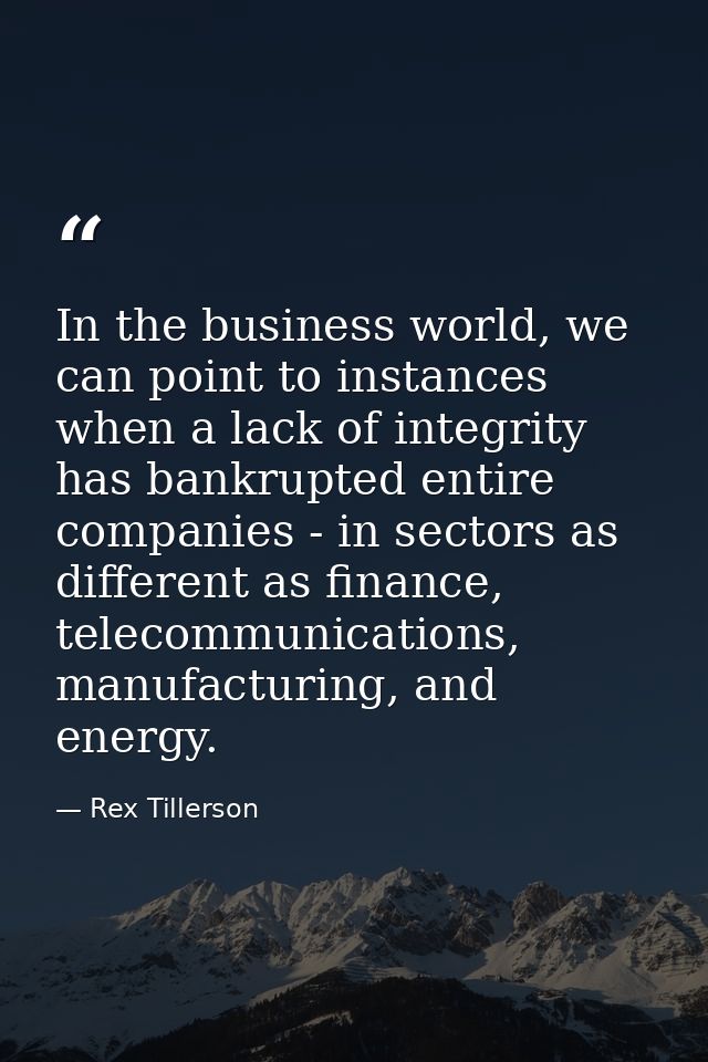 In the business world, we can point to instances when a lack of integrity has bankrupted entire companies - in sectors a — Rex Tillerson