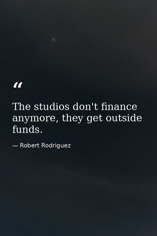 The studios don't finance anymore, they get outside funds. — Robert Rodriguez