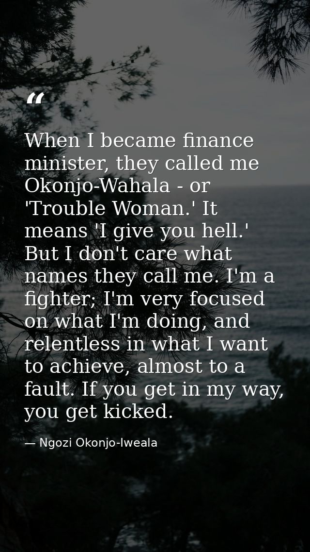When I became finance minister, they called me Okonjo-Wahala - or 'Trouble Woman.' It means 'I give you hell.' But I don — Ngozi Okonjo-Iweala