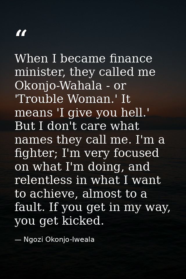 When I became finance minister, they called me Okonjo-Wahala - or 'Trouble Woman.' It means 'I give you hell.' But I don — Ngozi Okonjo-Iweala