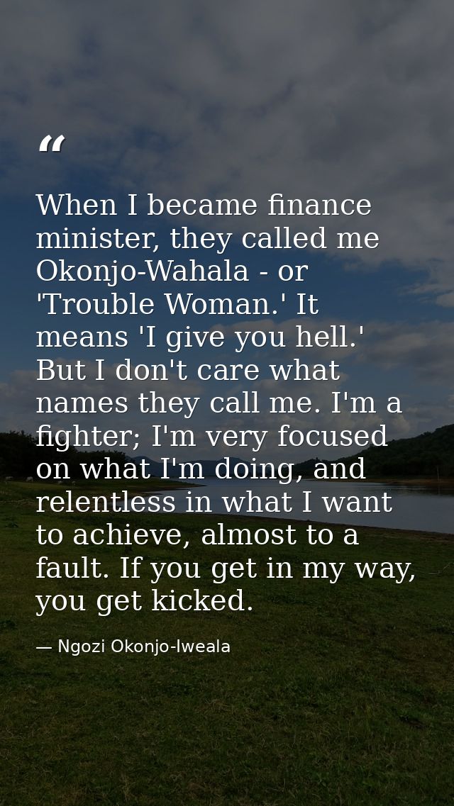 When I became finance minister, they called me Okonjo-Wahala - or 'Trouble Woman.' It means 'I give you hell.' But I don — Ngozi Okonjo-Iweala