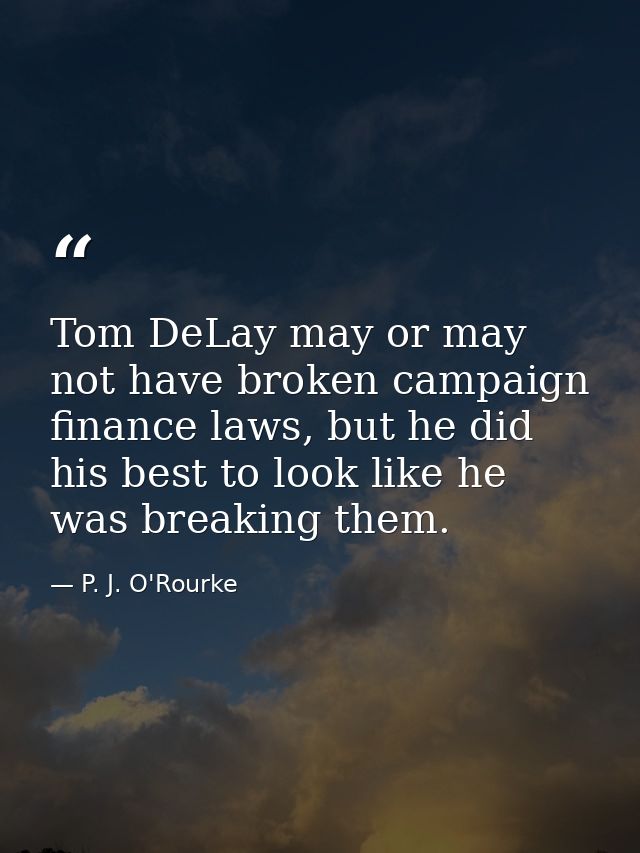 Tom DeLay may or may not have broken campaign finance laws, but he did his best to look like he was breaking them. — P. J. O'Rourke