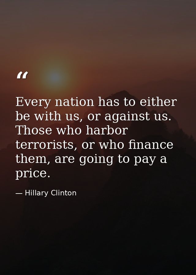 Every nation has to either be with us, or against us. Those who harbor terrorists, or who finance them, are going to pay — Hillary Clinton