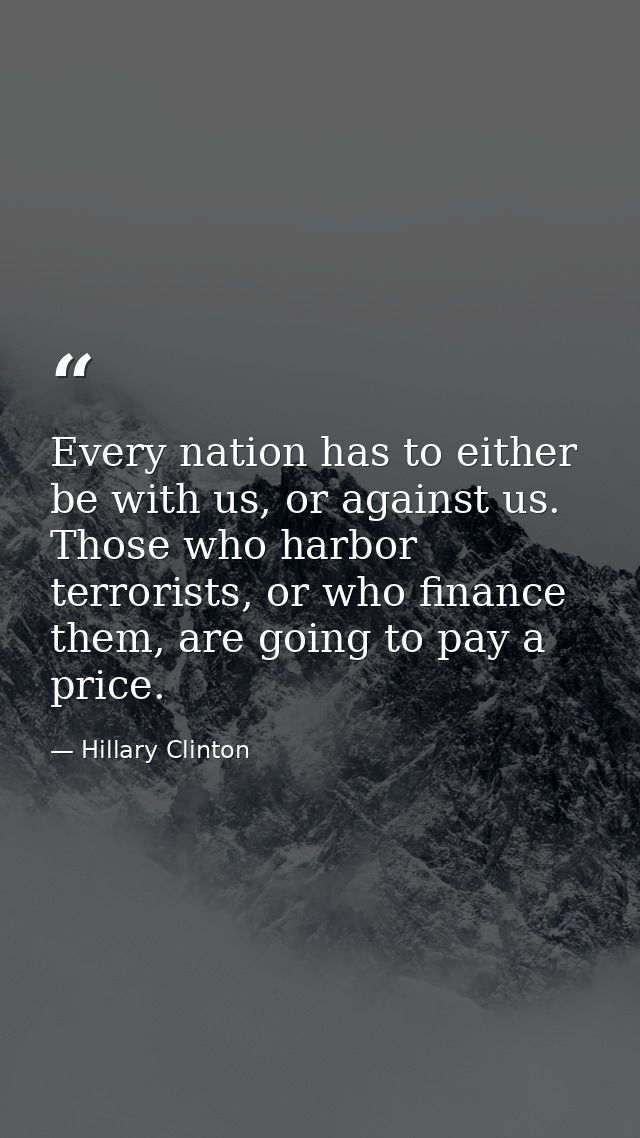 Every nation has to either be with us, or against us. Those who harbor terrorists, or who finance them, are going to pay — Hillary Clinton