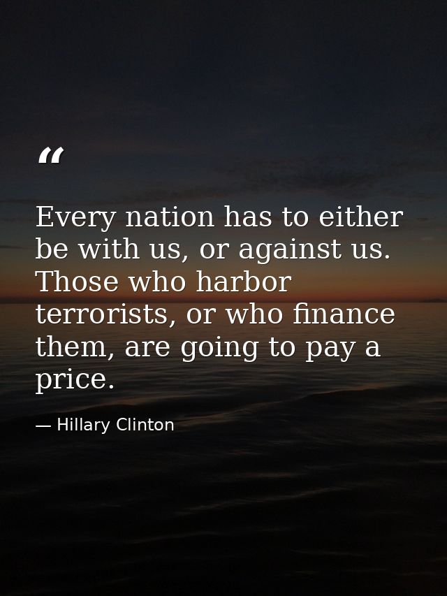 Every nation has to either be with us, or against us. Those who harbor terrorists, or who finance them, are going to pay — Hillary Clinton