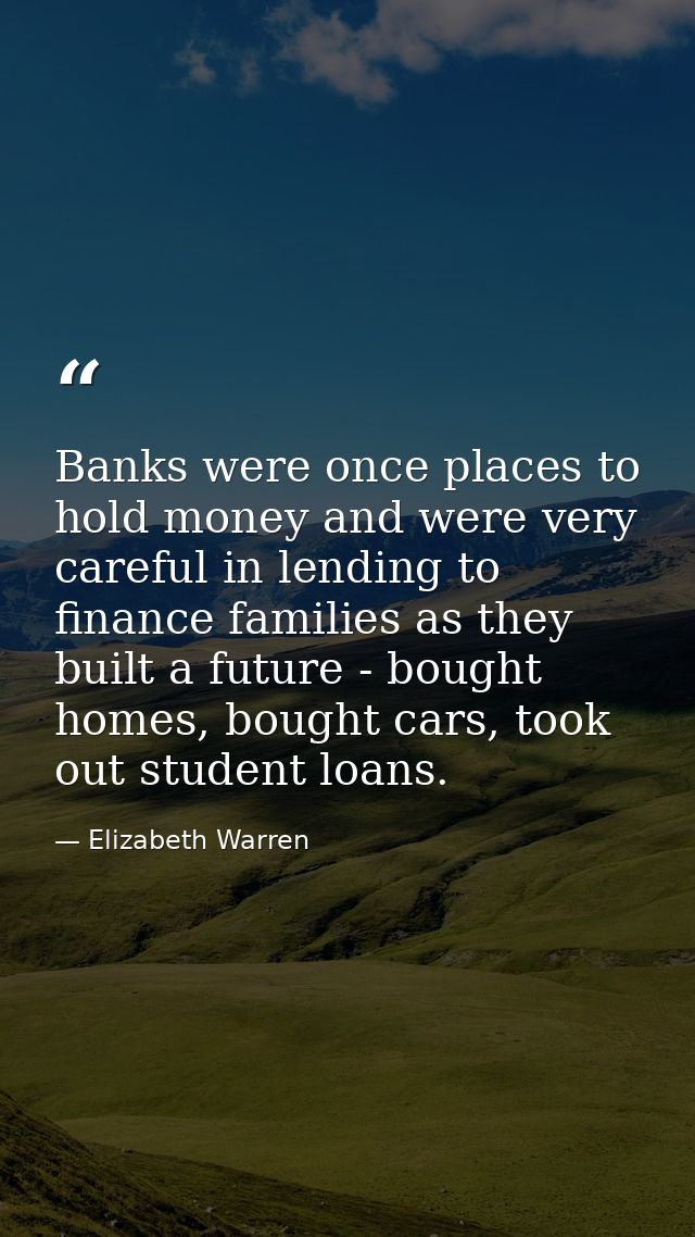 Banks were once places to hold money and were very careful in lending to finance families as they built a future - bough — Elizabeth Warren