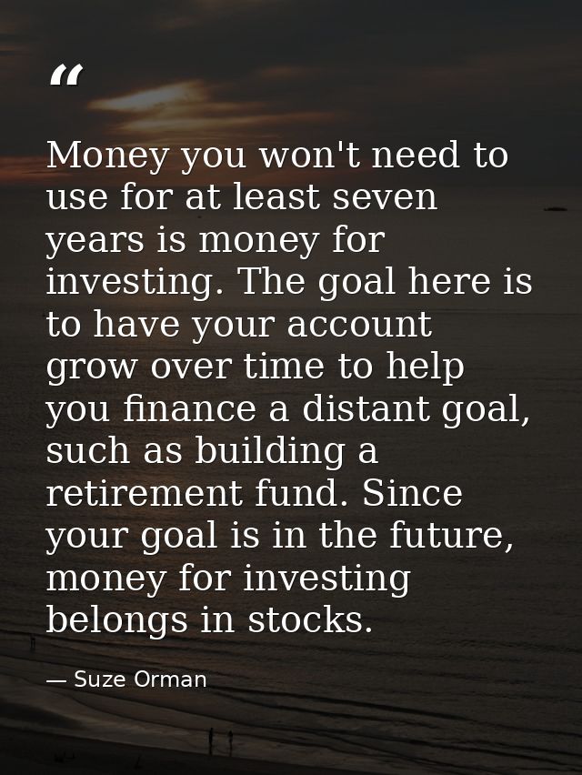 Money you won't need to use for at least seven years is money for investing. The goal here is to have your account grow  — Suze Orman