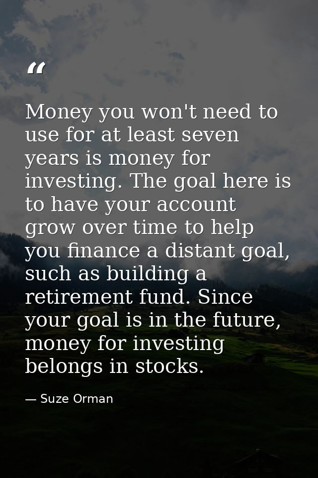 Money you won't need to use for at least seven years is money for investing. The goal here is to have your account grow  — Suze Orman