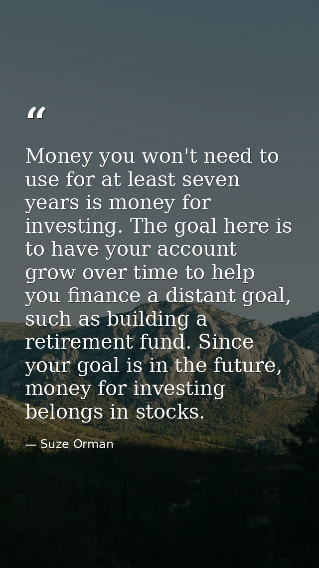Money you won't need to use for at least seven years is money for investing. The goal here is to have your account grow  — Suze Orman