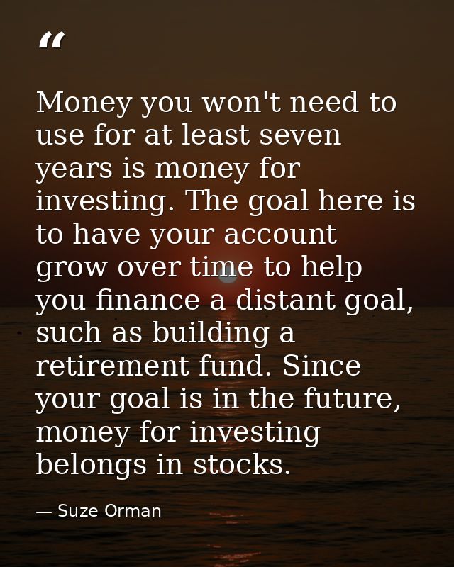 Money you won't need to use for at least seven years is money for investing. The goal here is to have your account grow  — Suze Orman