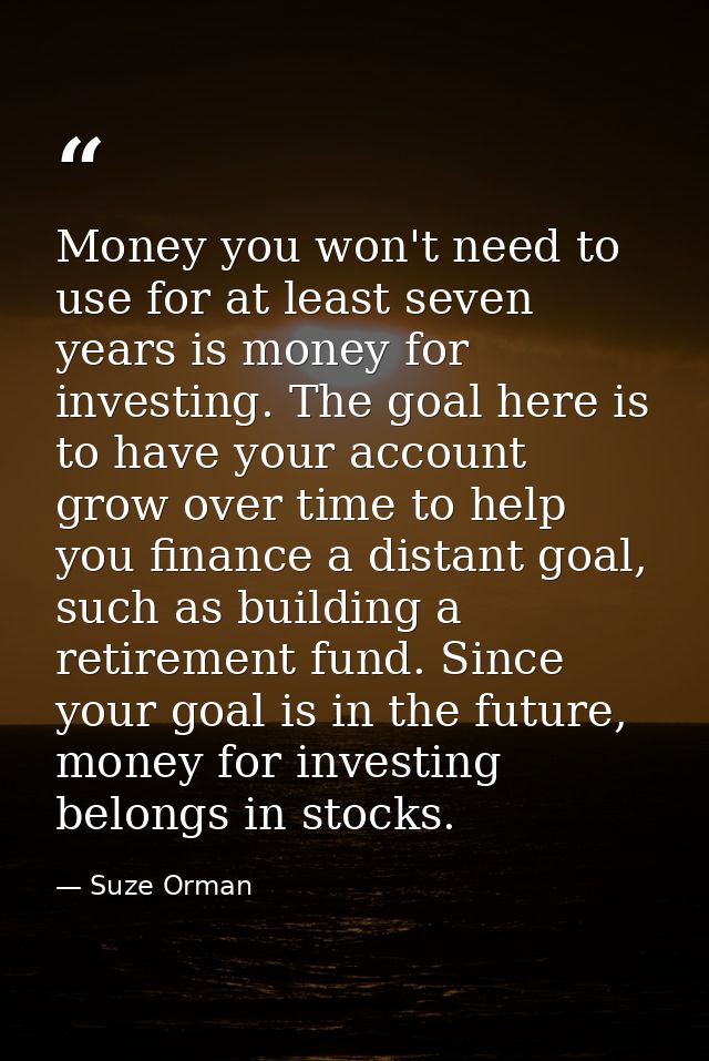 Money you won't need to use for at least seven years is money for investing. The goal here is to have your account grow  — Suze Orman