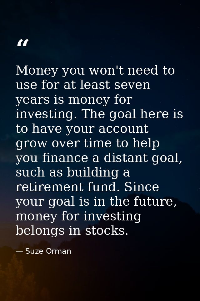 Money you won't need to use for at least seven years is money for investing. The goal here is to have your account grow  — Suze Orman