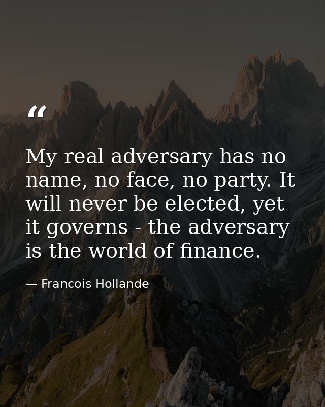 My real adversary has no name, no face, no party. It will never be elected, yet it governs - the adversary is the world  — Francois Hollande