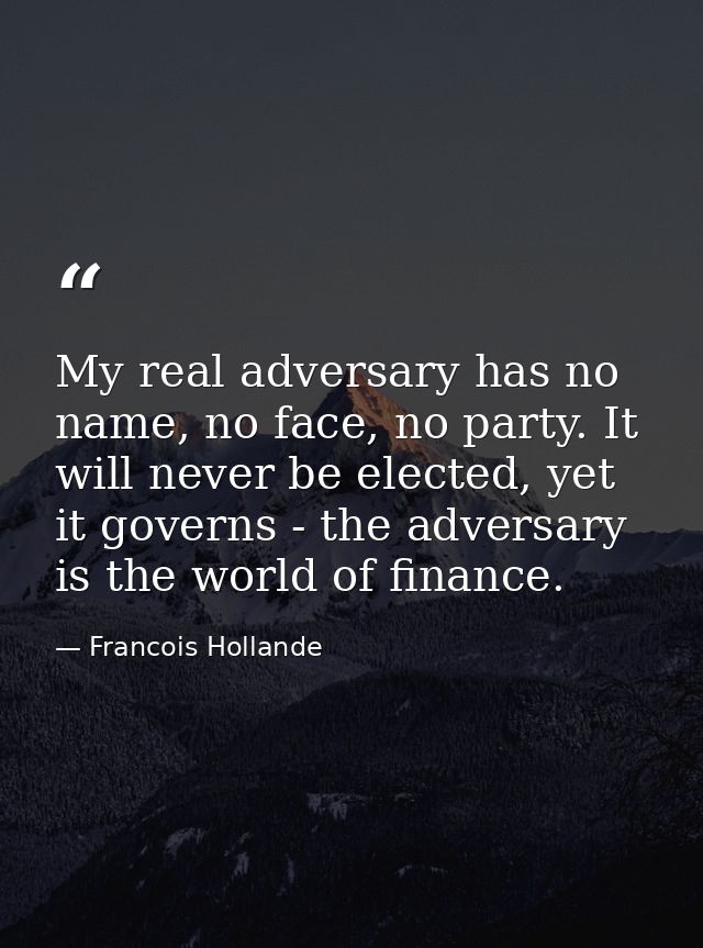 My real adversary has no name, no face, no party. It will never be elected, yet it governs - the adversary is the world  — Francois Hollande