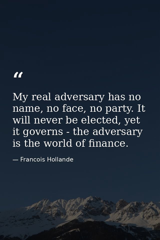 My real adversary has no name, no face, no party. It will never be elected, yet it governs - the adversary is the world  — Francois Hollande