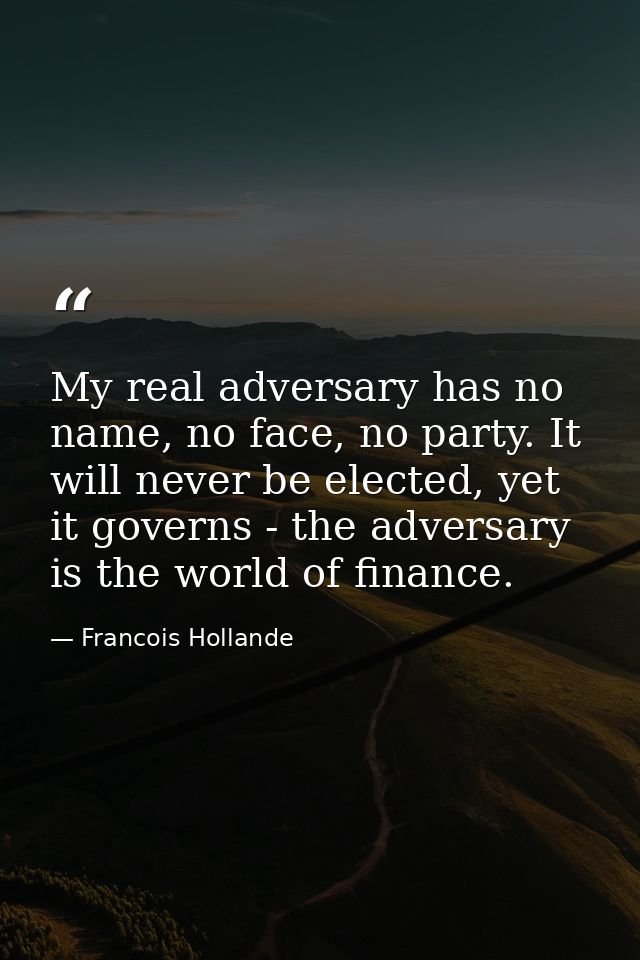 My real adversary has no name, no face, no party. It will never be elected, yet it governs - the adversary is the world  — Francois Hollande